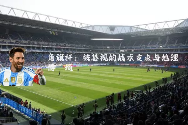 角旗杆:被忽视的战术支点与地理博弈场