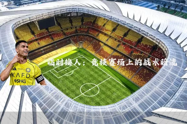 临时换人：竞技赛场上的战术暗流