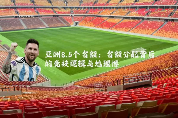 亚洲8.5个名额:名额分配背后的竞技逻辑与地理博弈