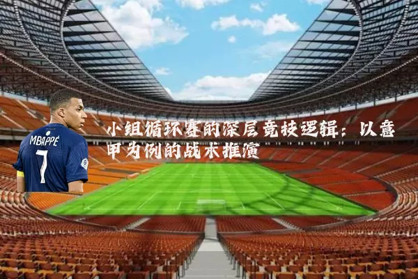 小组循环赛的深层竞技逻辑:以意甲为例的战术推演