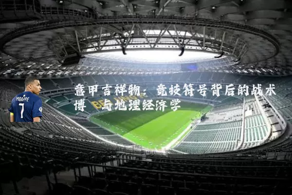 意甲吉祥物：竞技符号背后的战术博弈与地理经济学